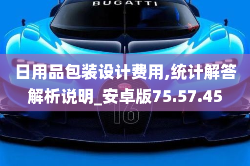 日用品包装设计费用,统计解答解析说明_安卓版75.57.45