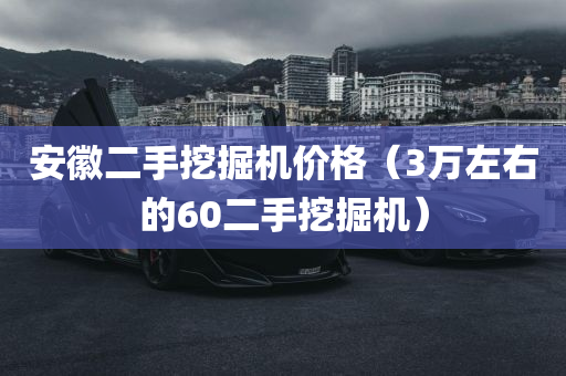 安徽二手挖掘机价格（3万左右的60二手挖掘机）