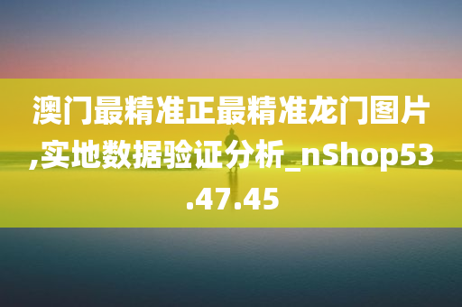 澳门最精准正最精准龙门图片,实地数据验证分析_nShop53.47.45