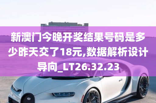 新澳门今晚开奖结果号码是多少昨天交了18元,数据解析设计导向_LT26.32.23