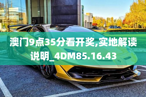 澳门9点35分看开奖,实地解读说明_4DM85.16.43