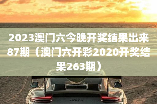 2023澳门六今晚开奖结果出来87期（澳门六开彩2020开奖结果263期）