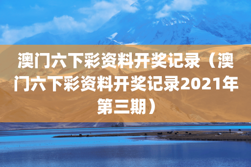 澳门六下彩资料开奖记录（澳门六下彩资料开奖记录2021年第三期）