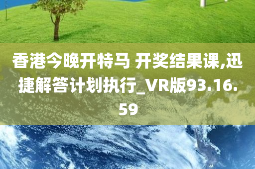 香港今晚开特马 开奖结果课,迅捷解答计划执行_VR版93.16.59