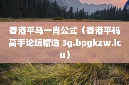 香港平马一肖公式（香港平码高手论坛精选 3g.bpgkzw.icu）