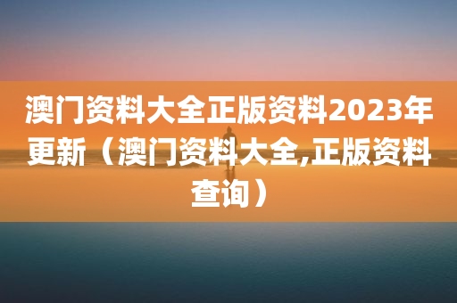 澳门资料大全正版资料2023年更新（澳门资料大全,正版资料查询）