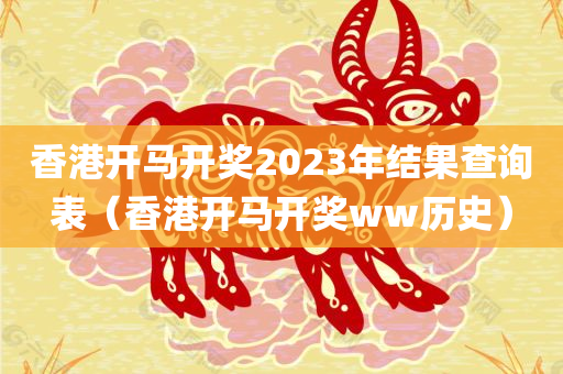 香港开马开奖2023年结果查询表（香港开马开奖ww历史）