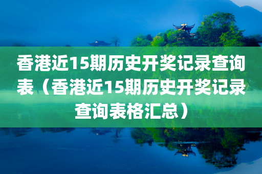 香港近15期历史开奖记录查询表（香港近15期历史开奖记录查询表格汇总）