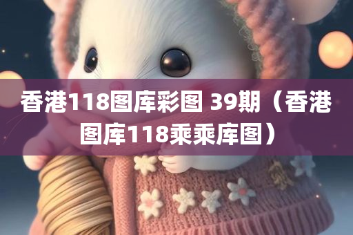 香港118图库彩图 39期（香港图库118乘乘库图）