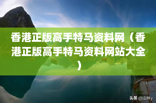 香港正版高手特马资料网（香港正版高手特马资料网站大全）