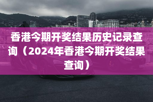 香港今期开奖结果历史记录查询（2024年香港今期开奖结果查询）