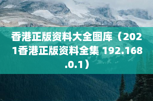 香港正版资料大全图库（2021香港正版资料全集 192.168.0.1）